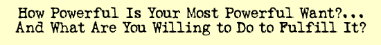 how powerful is your most powerful want?...and what are you willing to do to fulfill it?